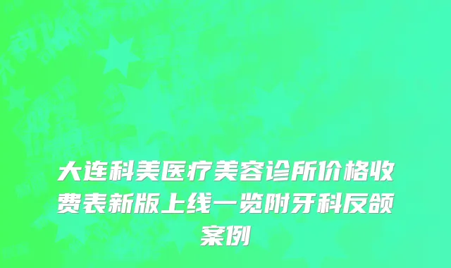 大连科美医疗美容诊所价格收费表新版上线一览附牙科反颌案例