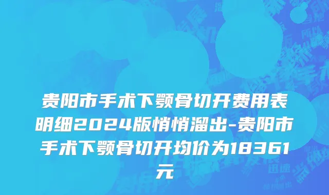 贵阳市手术下颚骨切开费用表明细2024版悄悄溜出-贵阳市手术下颚骨切开均价为18361元