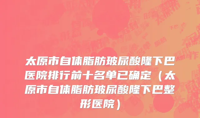 太原市自体脂肪玻尿酸隆下巴医院排行前十名单已确定（太原市自体脂肪玻尿酸隆下巴整形医院）