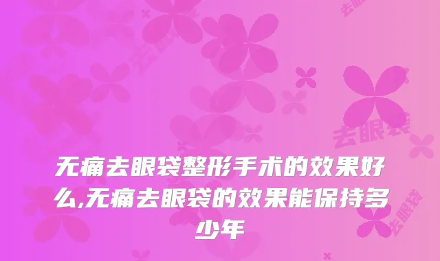 无痛去眼袋整形手术的效果好么,无痛去眼袋的效果能保持多少年
