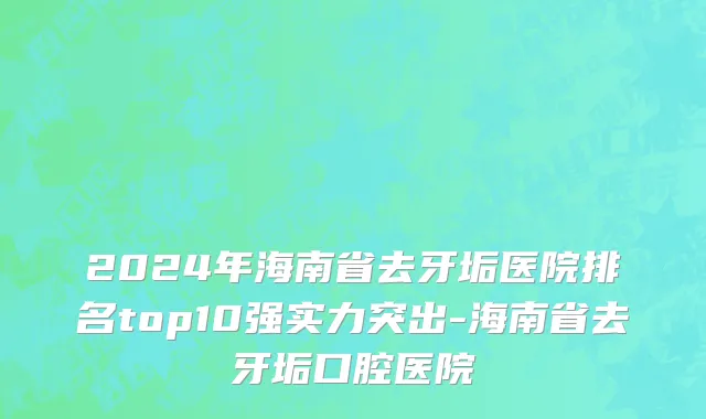2024年海南省去牙垢医院排名top10强实力突出-海南省去牙垢口腔医院