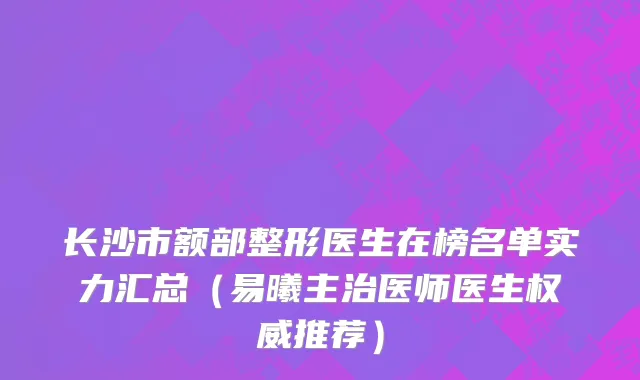 长沙市额部整形医生在榜名单实力汇总（易曦主治医师医生权威推荐）