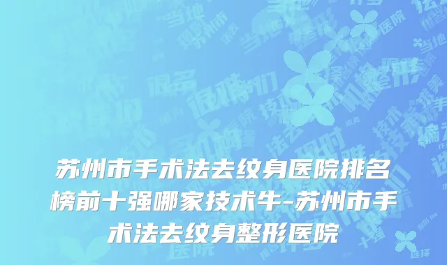 苏州市手术法去纹身医院排名榜前十强哪家技术牛-苏州市手术法去纹身整形医院