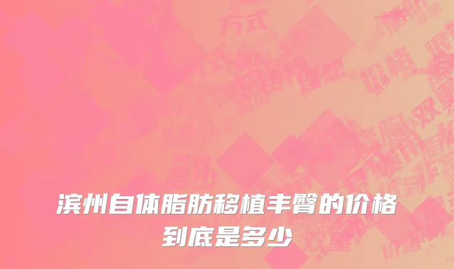 滨州自体脂肪移植丰臀的价格到底是多少