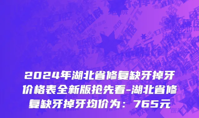 2024年湖北省修复缺牙掉牙价格表全新版抢先看-湖北省修复缺牙掉牙均价为：765元