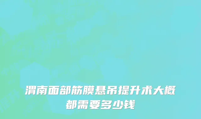 渭南面部筋膜悬吊提升术大概都需要多少钱