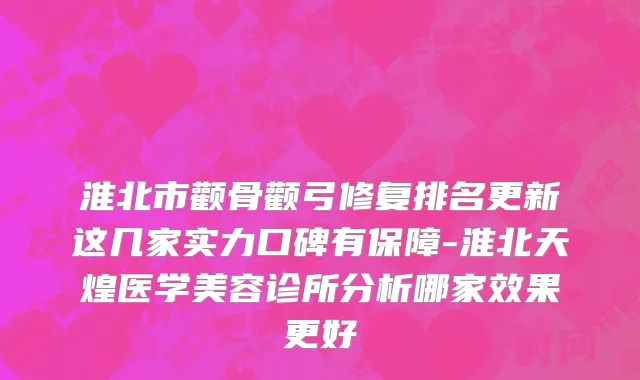 淮北市颧骨颧弓修复排名更新这几家实力口碑有保障-淮北天煌医学美容诊所分析哪家效果更好