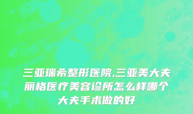 三亚瑞希整形医院,三亚美大夫丽格医疗美容诊所怎么样哪个大夫手术做的好