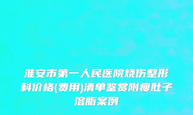 淮安市第一人民医院烧伤整形科价格(费用)清单鉴赏附瘦肚子溶脂案例