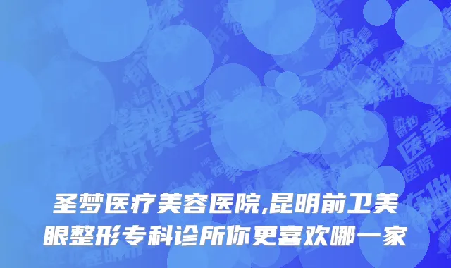 圣梦医疗美容医院,昆明前卫美眼整形专科诊所你更喜欢哪一家