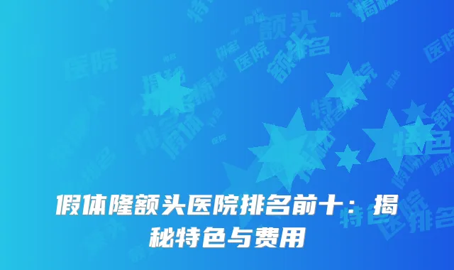 假体隆额头医院排名前十：揭秘特色与费用