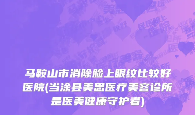 马鞍山市消除脸上眼纹比较好医院(当涂县美思医疗美容诊所是医美健康守护者)