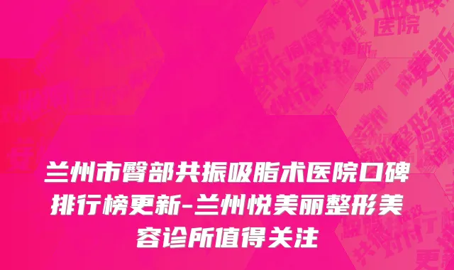 兰州市臀部共振吸脂术医院口碑排行榜更新-兰州悦美丽整形美容诊所值得关注