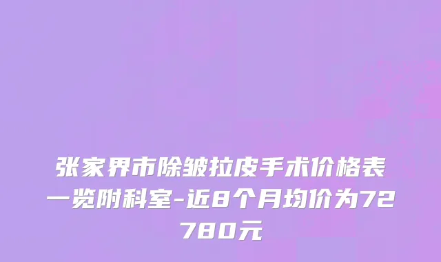 张家界市除皱拉皮手术价格表一览附科室-近8个月均价为72780元