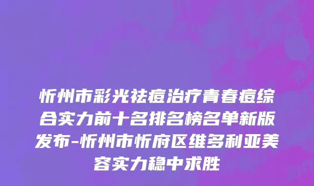 忻州市彩光祛痘治疗青春痘综合实力前十名排名榜名单新版发布-忻州市忻府区维多利亚美容实力稳中求胜