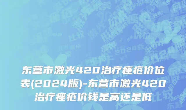 东营市激光420治疗痤疮价位表(2024版)-东营市激光420治疗痤疮价钱是高还是低