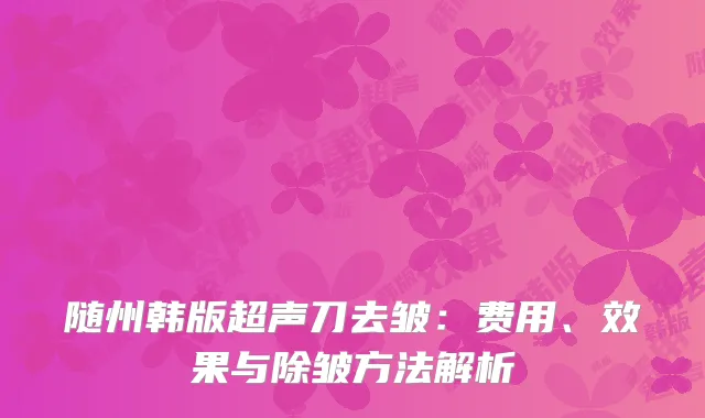 随州韩版超声刀去皱：费用、效果与除皱方法解析