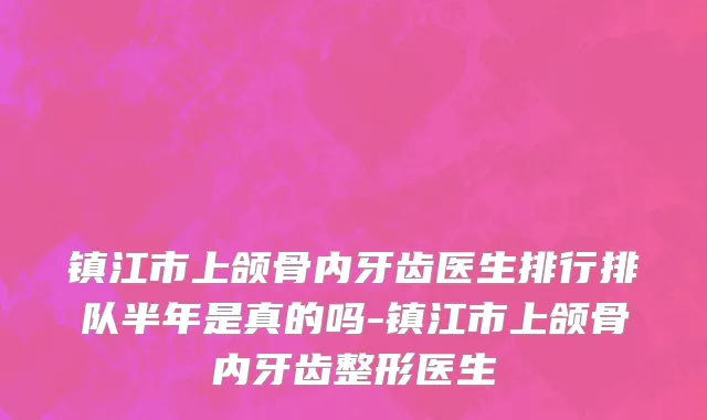 镇江市上颌骨内牙齿医生排行排队半年是真的吗-镇江市上颌骨内牙齿整形医生