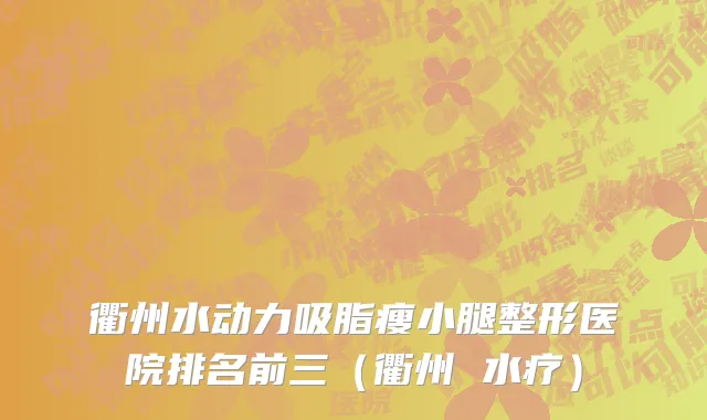 衢州水动力吸脂瘦小腿整形医院排名前三（衢州 水疗）