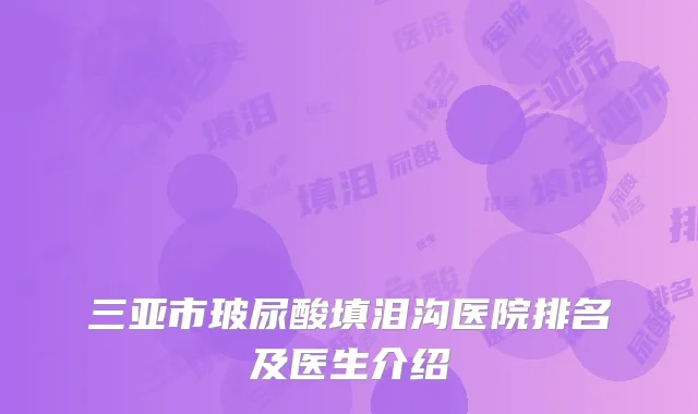 三亚市玻尿酸填泪沟医院排名及医生介绍