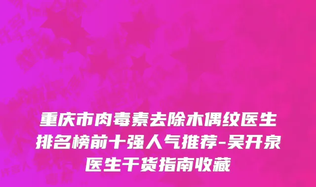 重庆市肉毒素去除木偶纹医生排名榜前十强人气推荐-吴开泉医生干货指南收藏