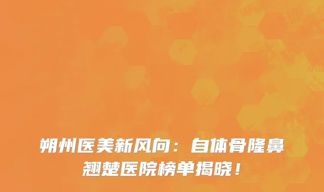 朔州医美新风向:自体骨隆鼻翘楚医院榜单揭晓!