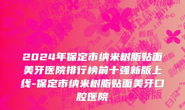 2024年保定市纳米树脂贴面美牙医院排行榜前十强新版上线-保定市纳米树脂贴面美牙口腔医院