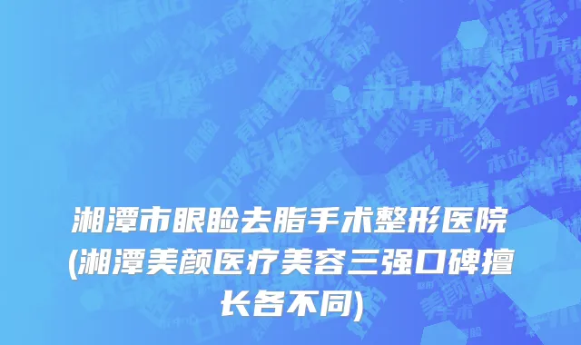 湘潭市眼睑去脂手术整形医院(湘潭美颜医疗美容三强口碑擅长各不同)