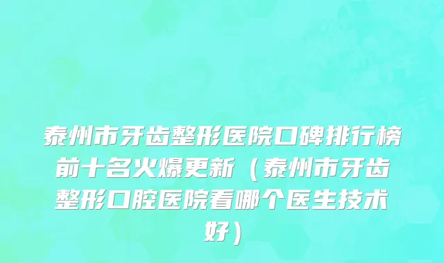 泰州市牙齿整形医院口碑排行榜前十名火爆更新（泰州市牙齿整形口腔医院看哪个医生技术好）