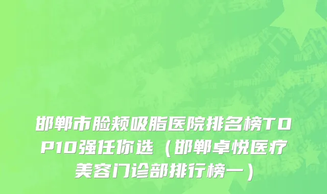 邯郸市脸颊吸脂医院排名榜TOP10强任你选（邯郸卓悦医疗美容门诊部排行榜一）