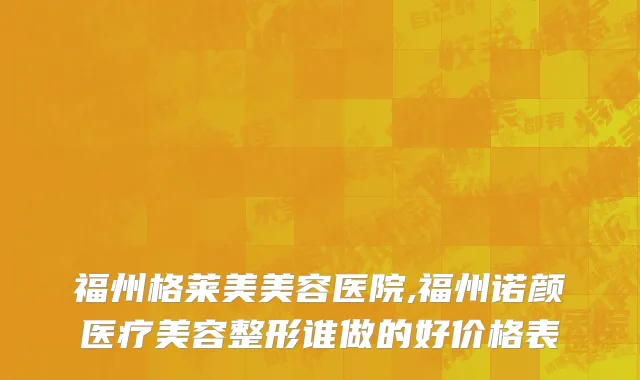 福州格莱美美容医院,福州诺颜医疗美容整形谁做的好价格表