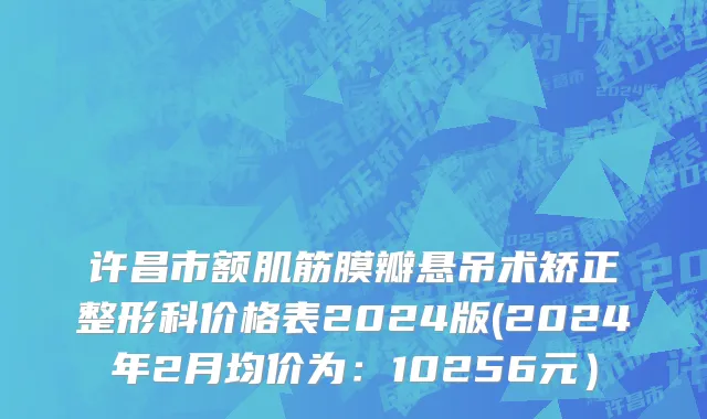 许昌市额肌筋膜瓣悬吊术矫正整形科价格表2024版(2024年2月均价为：10256元）