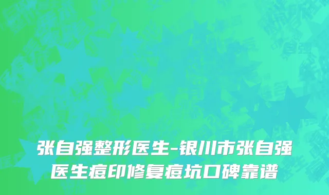 张自强整形医生-银川市张自强医生痘印修复痘坑口碑靠谱