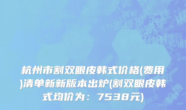 杭州市割双眼皮韩式价格(费用)清单新新版本出炉(割双眼皮韩式均价为：7538元)