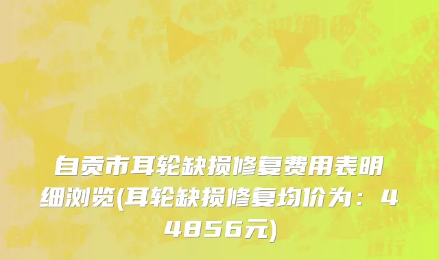 自贡市耳轮缺损修复费用表明细浏览(耳轮缺损修复均价为：44856元)