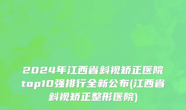 2024年江西省斜视矫正医院top10强排行全新公布(江西省斜视矫正整形医院)