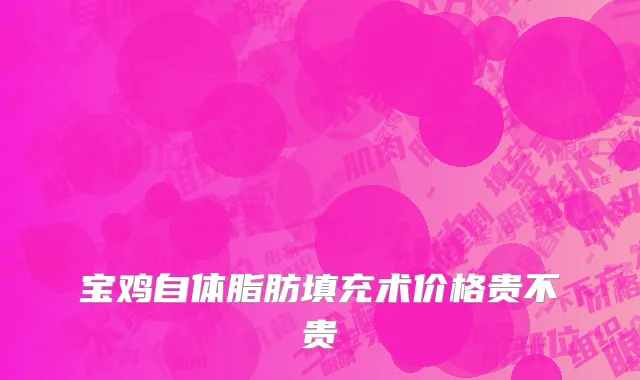 宝鸡自体脂肪填充术价格贵不贵