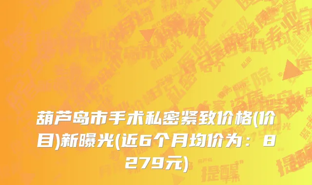 葫芦岛市手术私密紧致价格(价目)新曝光(近6个月均价为：8279元)