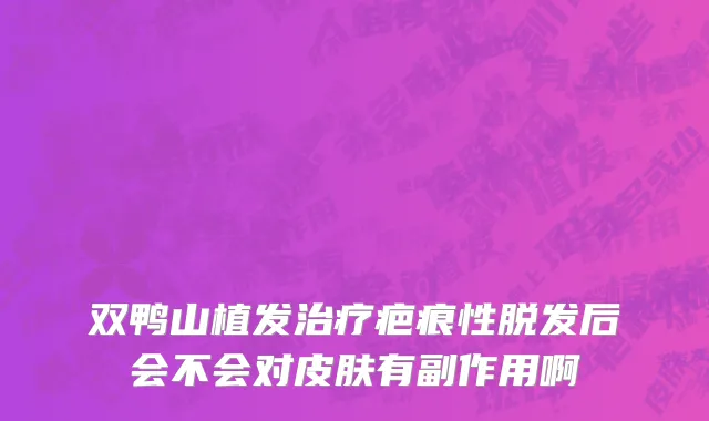 双鸭山植发治疗疤痕性脱发后会不会对皮肤有副作用啊