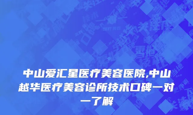 中山爱汇星医疗美容医院,中山越华医疗美容诊所技术口碑一对一了解