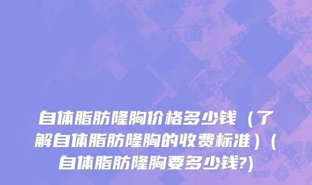 自体脂肪隆胸价格多少钱（了解自体脂肪隆胸的收费标准）(自体脂肪隆胸要多少钱?)