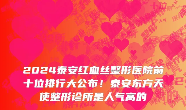 2024泰安红血丝整形医院前十位排行大公布！泰安东方天使整形诊所是人气高的