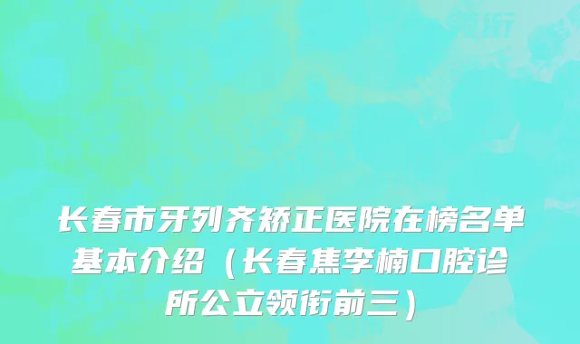 长春市牙列齐矫正医院在榜名单基本介绍（长春焦李楠口腔诊所公立领衔前三）