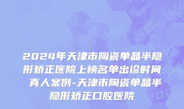2024年天津市陶瓷单晶半隐形矫正医院上榜名单出诊时间 真人案例-天津市陶瓷单晶半隐形矫正口腔医院