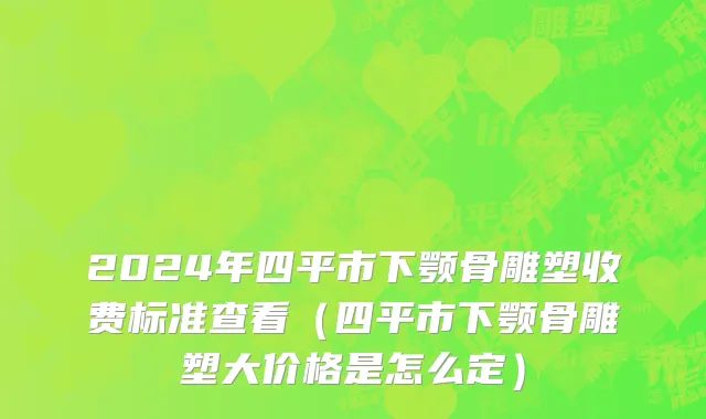 2024年四平市下颚骨雕塑收费标准查看（四平市下颚骨雕塑大价格是怎么定）