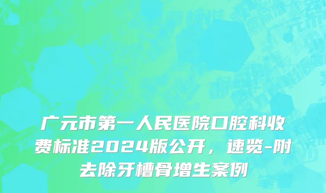 广元市第一人民医院口腔科收费标准2024版公开，速览-附去除牙槽骨增生案例