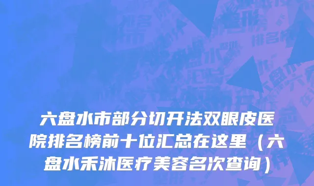 六盘水市部分切开法双眼皮医院排名榜前十位汇总在这里（六盘水禾沐医疗美容名次查询）