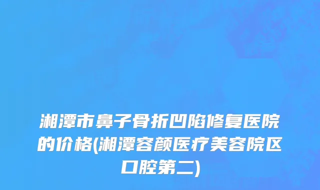 湘潭市鼻子骨折凹陷修复医院的价格(湘潭容颜医疗美容院区口腔第二)