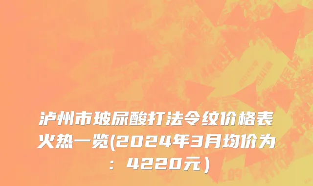 泸州市玻尿酸打法令纹价格表火热一览(2024年3月均价为：4220元）