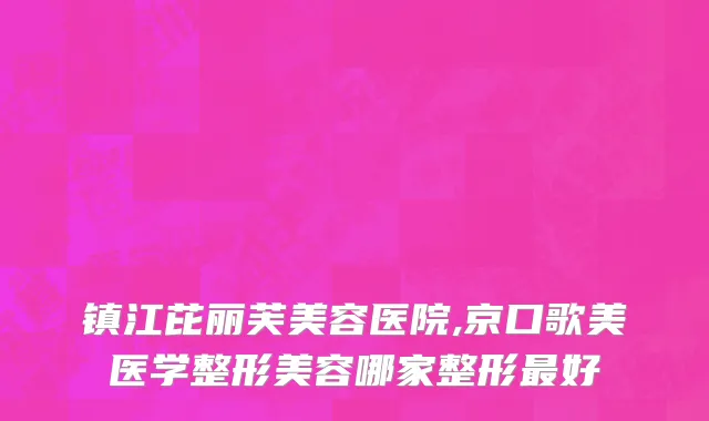 镇江芘丽芙美容医院,京口歌美医学整形美容哪家整形最好